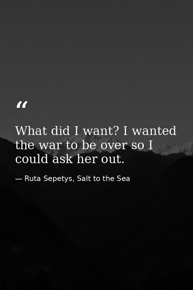 What did I want? I wanted the war to be over so I could ask her out. — Ruta Sepetys, Salt to the Sea