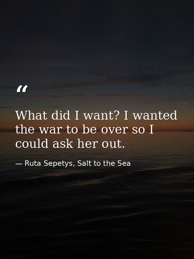 What did I want? I wanted the war to be over so I could ask her out. — Ruta Sepetys, Salt to the Sea