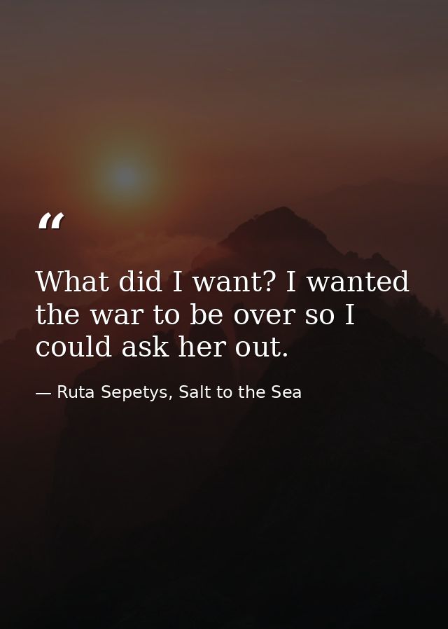 What did I want? I wanted the war to be over so I could ask her out. — Ruta Sepetys, Salt to the Sea