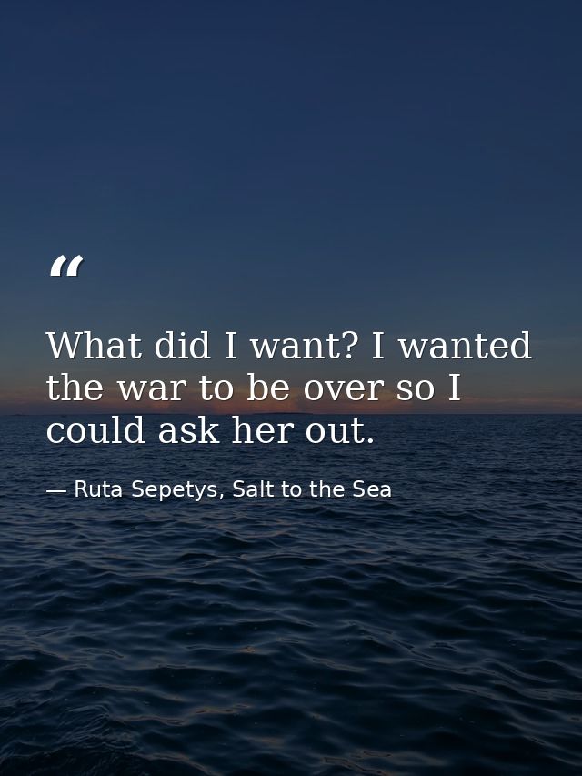 What did I want? I wanted the war to be over so I could ask her out. — Ruta Sepetys, Salt to the Sea