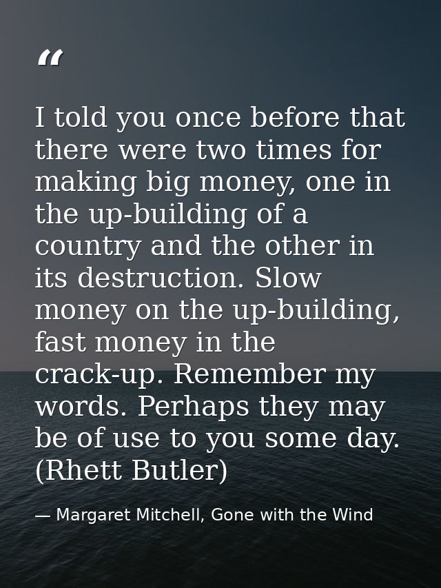 I told you once before that there were two times for making big money, one in the up-building of a country and the other — Margaret Mitchell, Gone with the Wind