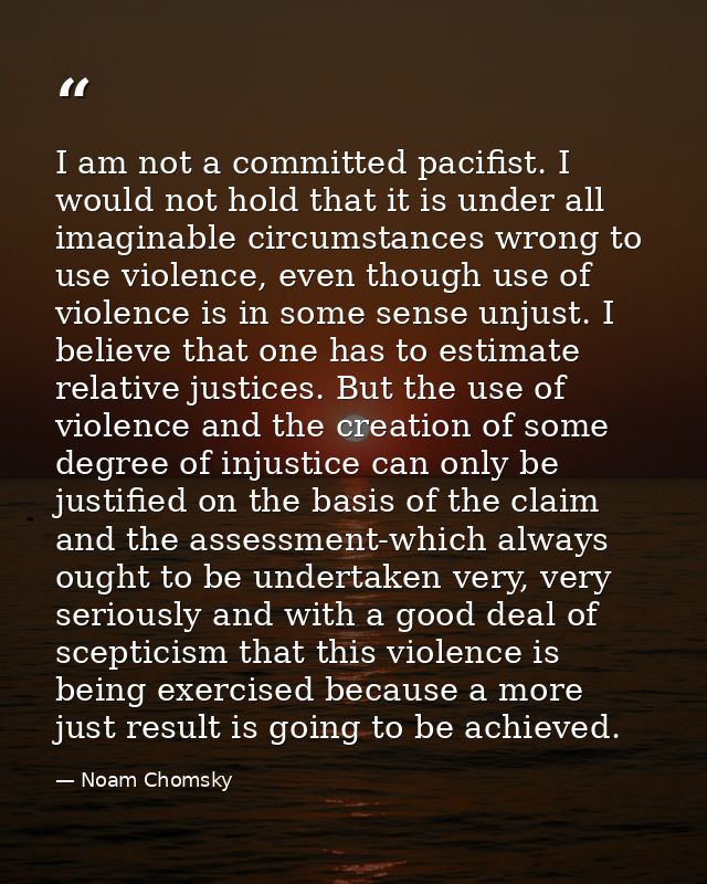 I am not a committed pacifist. I would not hold that it is under all imaginable circumstances wrong to use violence, eve — Noam Chomsky