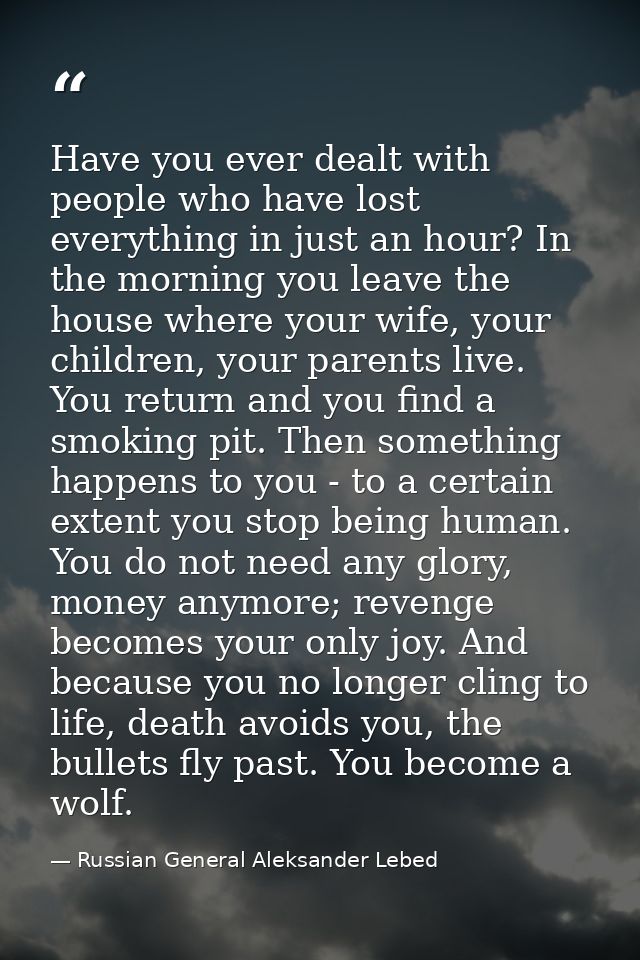 Have you ever dealt with people who have lost everything in just an hour? In the morning you leave the house where your  — Russian General Aleksander Lebed