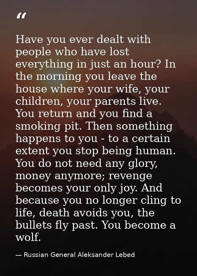 Have you ever dealt with people who have lost everything in just an hour? In the morning you leave the house where your  — Russian General Aleksander Lebed