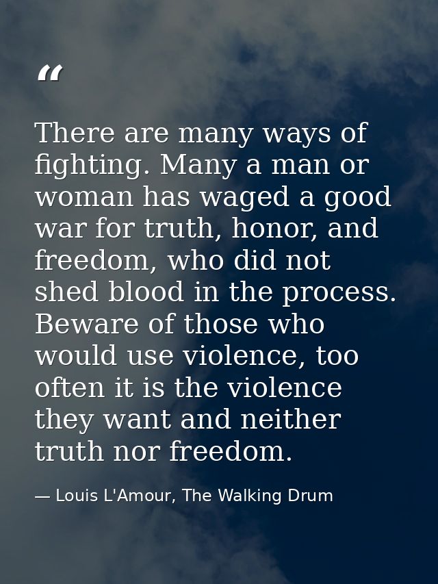There are many ways of fighting. Many a man or woman has waged a good war for truth, honor, and freedom, who did not she — Louis L'Amour, The Walking Drum