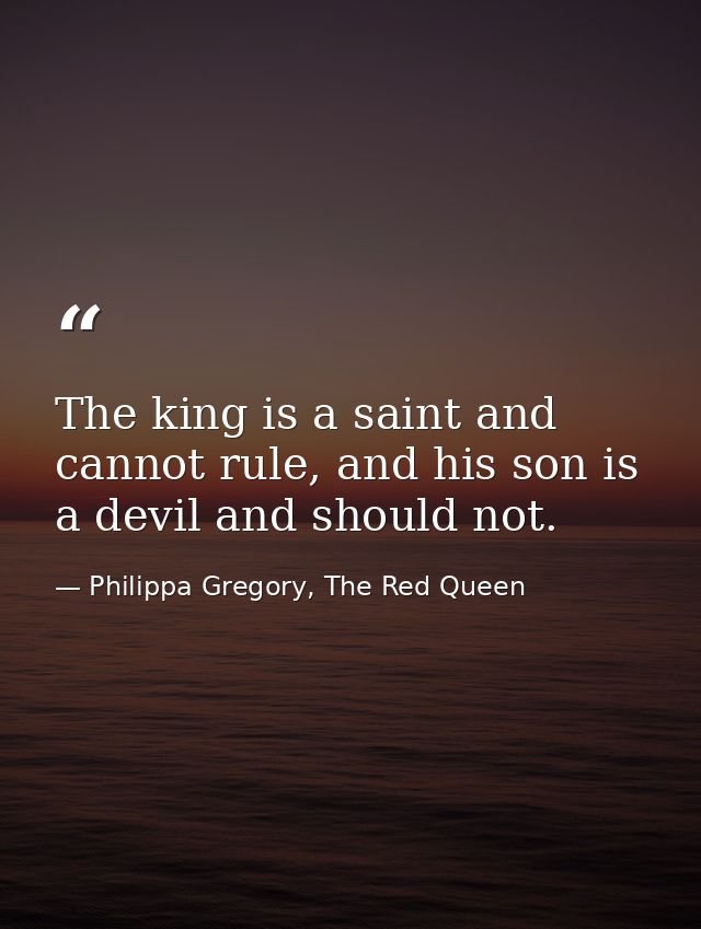 The king is a saint and cannot rule, and his son is a devil and should not. — Philippa Gregory, The Red Queen