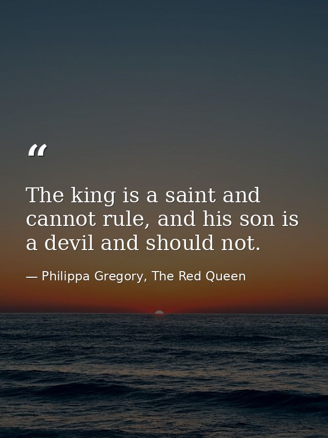 The king is a saint and cannot rule, and his son is a devil and should not. — Philippa Gregory, The Red Queen