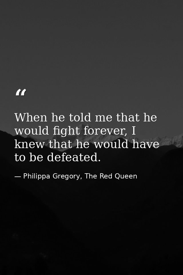 When he told me that he would fight forever, I knew that he would have to be defeated. — Philippa Gregory, The Red Queen