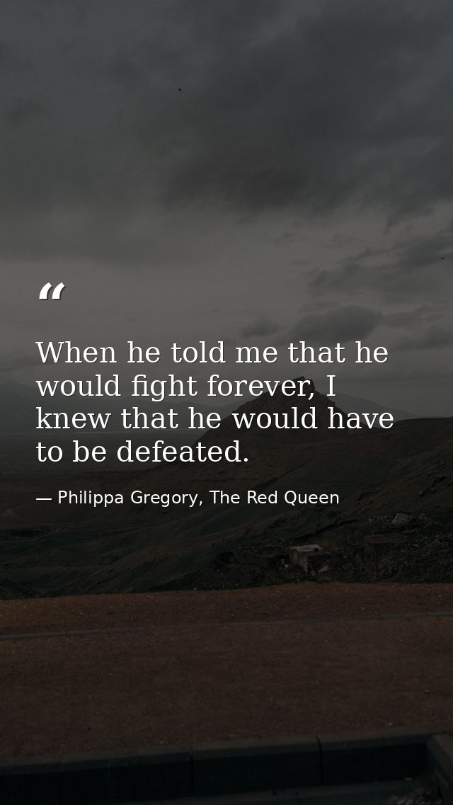 When he told me that he would fight forever, I knew that he would have to be defeated. — Philippa Gregory, The Red Queen