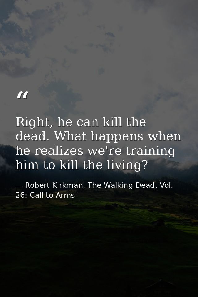 Right, he can kill the dead. What happens when he realizes we're training him to kill the living? — Robert Kirkman, The Walking Dead, Vol. 26: Call to Arms