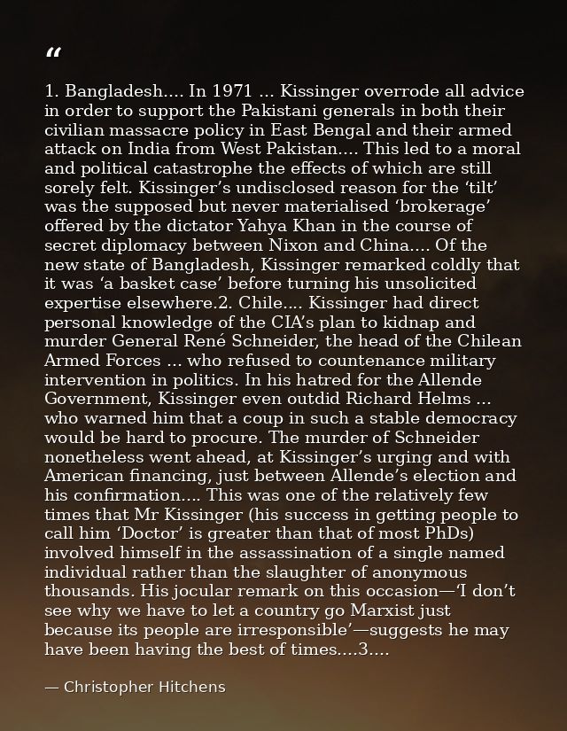 1. Bangladesh.... In 1971 ... Kissinger overrode all advice in order to support the Pakistani generals in both their civ — Christopher Hitchens