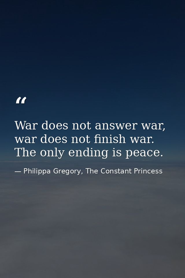 War does not answer war, war does not finish war. The only ending is peace. — Philippa Gregory, The Constant Princess