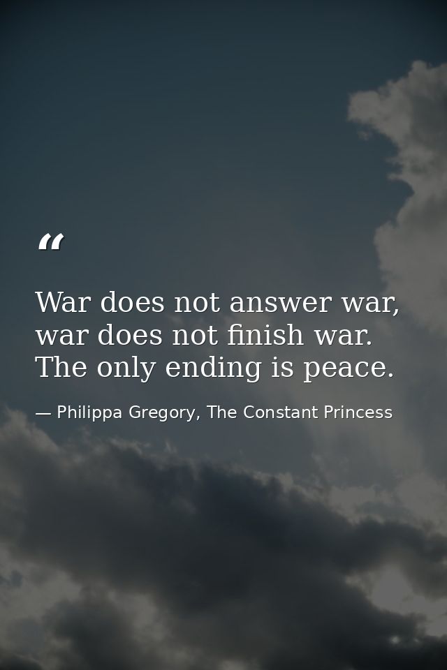 War does not answer war, war does not finish war. The only ending is peace. — Philippa Gregory, The Constant Princess