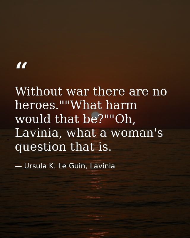 Without war there are no heroes.""What harm would that be?""Oh, Lavinia, what a woman's question that is. — Ursula K. Le Guin, Lavinia