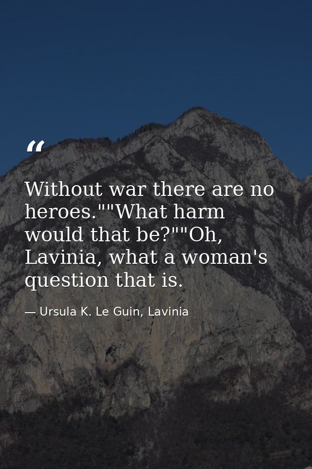 Without war there are no heroes.""What harm would that be?""Oh, Lavinia, what a woman's question that is. — Ursula K. Le Guin, Lavinia