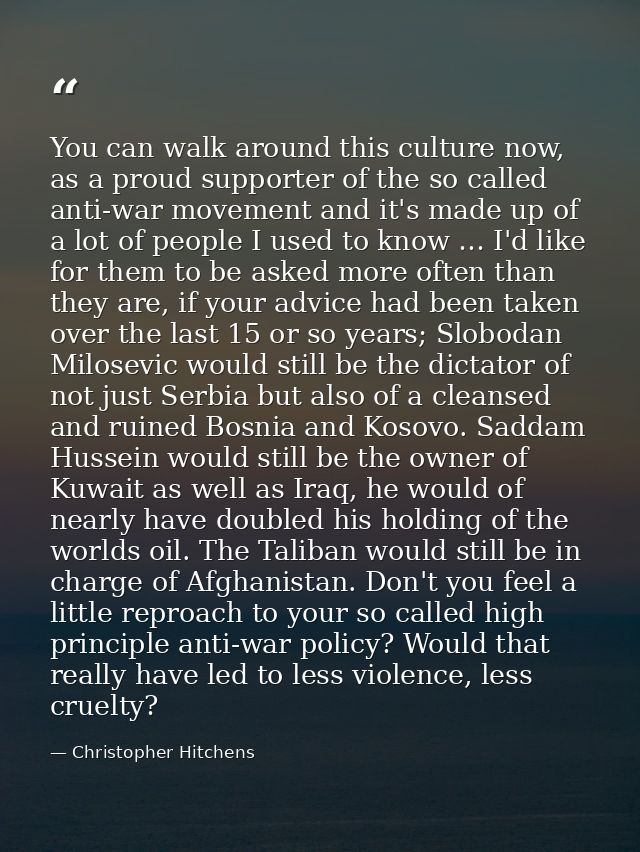 You can walk around this culture now, as a proud supporter of the so called anti-war movement and it's made up of a lot  — Christopher Hitchens