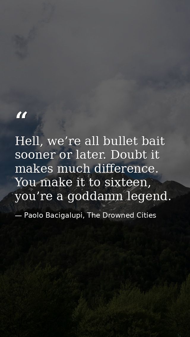 Hell, we’re all bullet bait sooner or later. Doubt it makes much difference. You make it to sixteen, you’re a goddamn le — Paolo Bacigalupi, The Drowned Cities