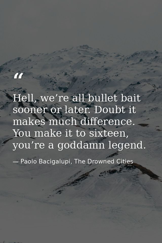 Hell, we’re all bullet bait sooner or later. Doubt it makes much difference. You make it to sixteen, you’re a goddamn le — Paolo Bacigalupi, The Drowned Cities