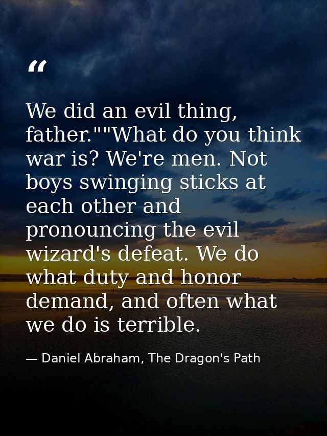 We did an evil thing, father.""What do you think war is? We're men. Not boys swinging sticks at each other and pronounci — Daniel Abraham, The Dragon's Path