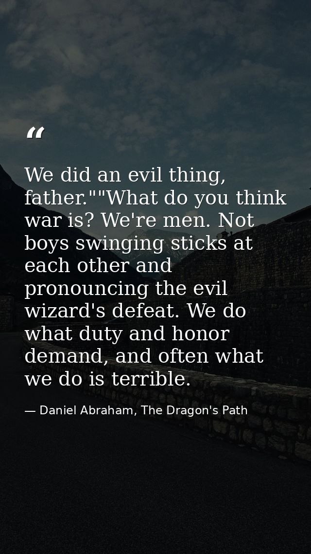 We did an evil thing, father.""What do you think war is? We're men. Not boys swinging sticks at each other and pronounci — Daniel Abraham, The Dragon's Path