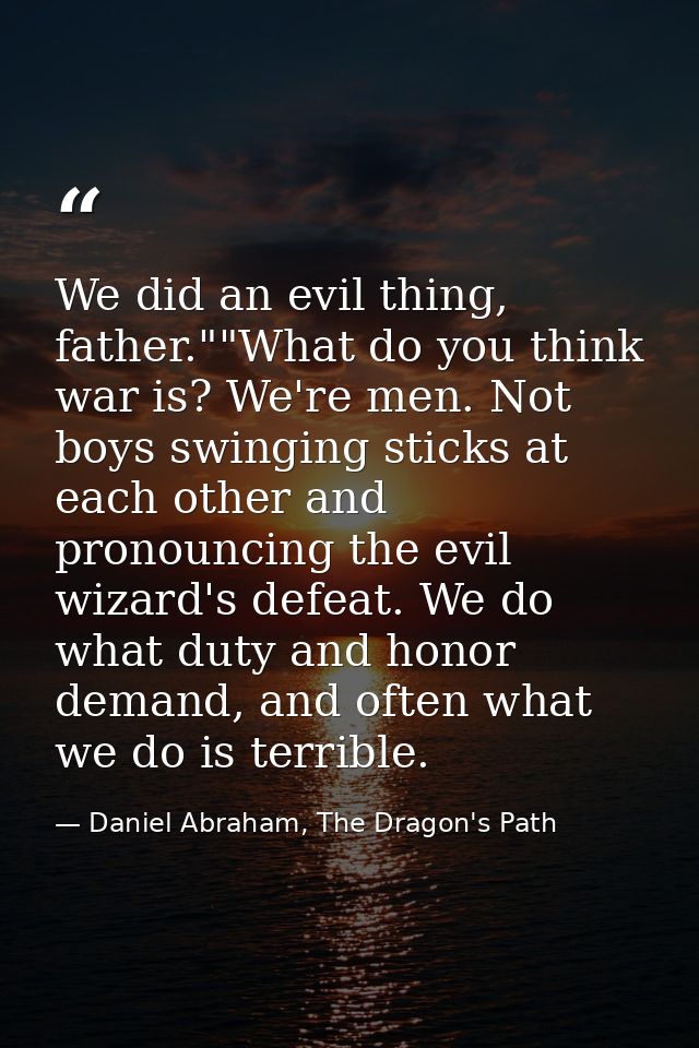 We did an evil thing, father.""What do you think war is? We're men. Not boys swinging sticks at each other and pronounci — Daniel Abraham, The Dragon's Path