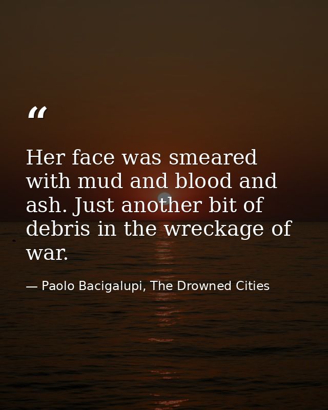 Her face was smeared with mud and blood and ash. Just another bit of debris in the wreckage of war. — Paolo Bacigalupi, The Drowned Cities