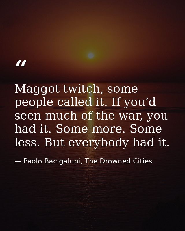Maggot twitch, some people called it. If you’d seen much of the war, you had it. Some more. Some less. But everybody had — Paolo Bacigalupi, The Drowned Cities