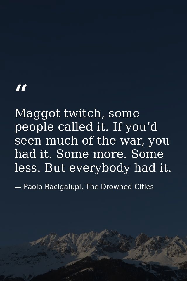 Maggot twitch, some people called it. If you’d seen much of the war, you had it. Some more. Some less. But everybody had — Paolo Bacigalupi, The Drowned Cities