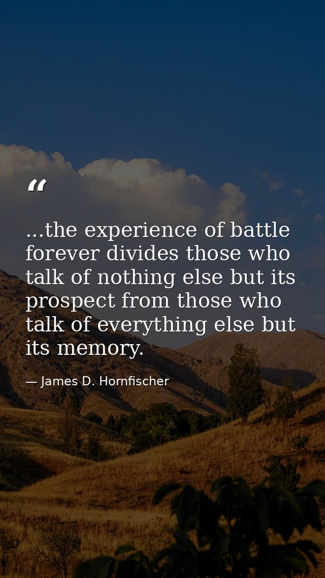 ...the experience of battle forever divides those who talk of nothing else but its prospect from those who talk of every — James D. Hornfischer