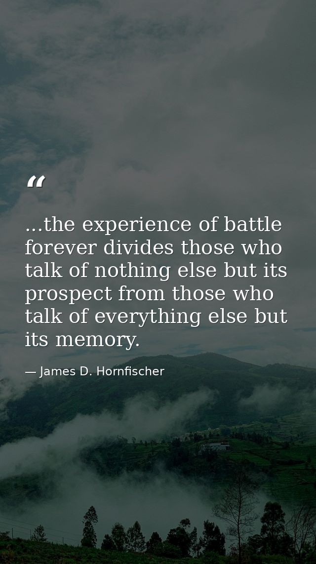 ...the experience of battle forever divides those who talk of nothing else but its prospect from those who talk of every — James D. Hornfischer