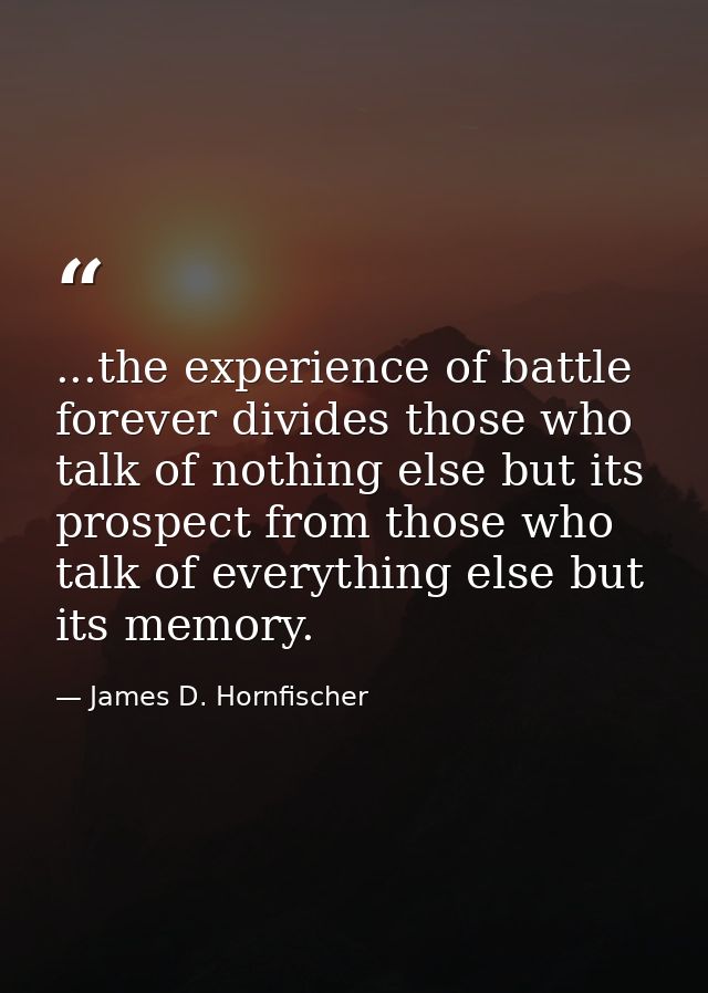 ...the experience of battle forever divides those who talk of nothing else but its prospect from those who talk of every — James D. Hornfischer