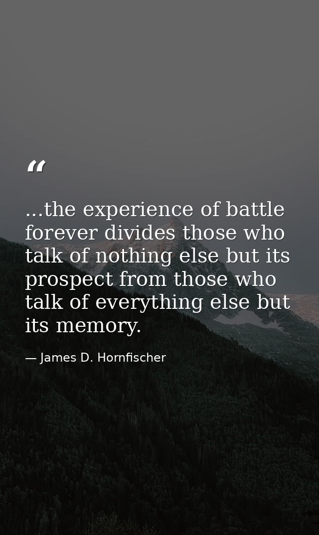 ...the experience of battle forever divides those who talk of nothing else but its prospect from those who talk of every — James D. Hornfischer