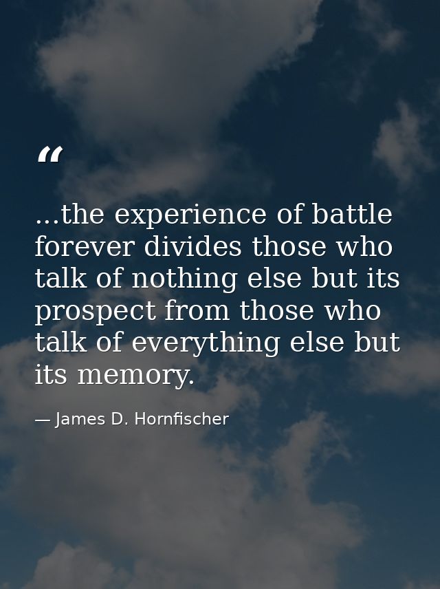 ...the experience of battle forever divides those who talk of nothing else but its prospect from those who talk of every — James D. Hornfischer