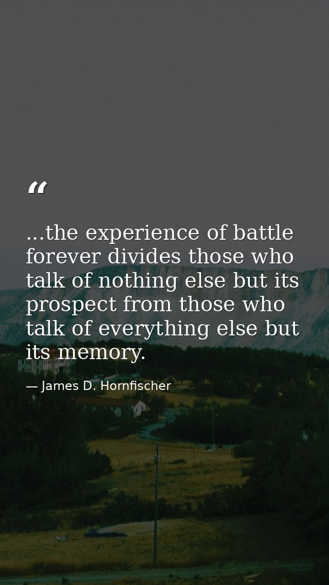...the experience of battle forever divides those who talk of nothing else but its prospect from those who talk of every — James D. Hornfischer