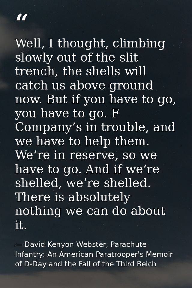 Well, I thought, climbing slowly out of the slit trench, the shells will catch us above ground now. But if you have to g — David Kenyon Webster, Parachute Infantry: An American Paratrooper's Memoir of D-Day and the Fall of the Third Reich