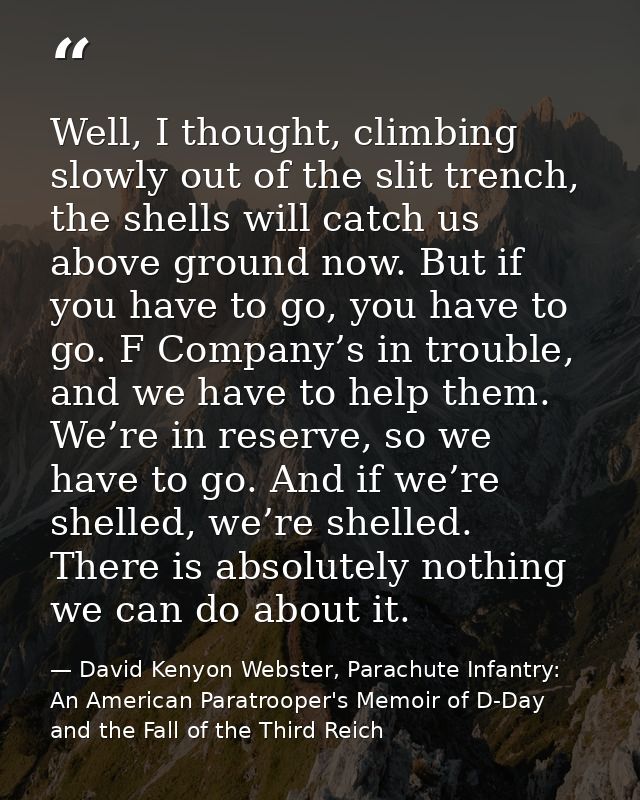 Well, I thought, climbing slowly out of the slit trench, the shells will catch us above ground now. But if you have to g — David Kenyon Webster, Parachute Infantry: An American Paratrooper's Memoir of D-Day and the Fall of the Third Reich