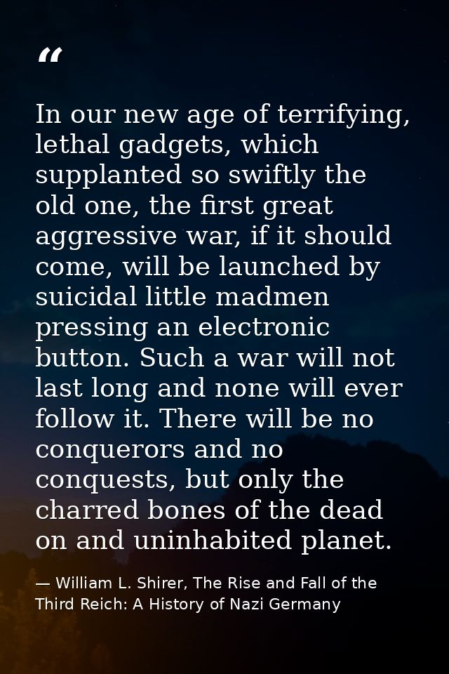 In our new age of terrifying, lethal gadgets, which supplanted so swiftly the old one, the first great aggressive war, i — William L. Shirer, The Rise and Fall of the Third Reich: A History of Nazi Germany