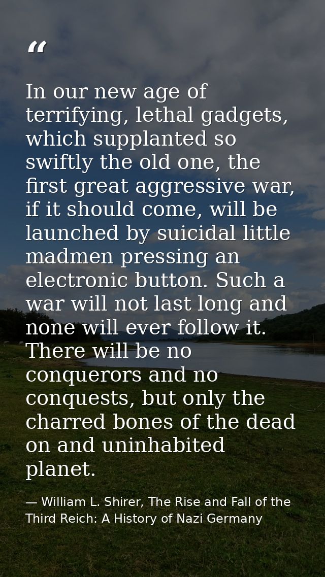 In our new age of terrifying, lethal gadgets, which supplanted so swiftly the old one, the first great aggressive war, i — William L. Shirer, The Rise and Fall of the Third Reich: A History of Nazi Germany