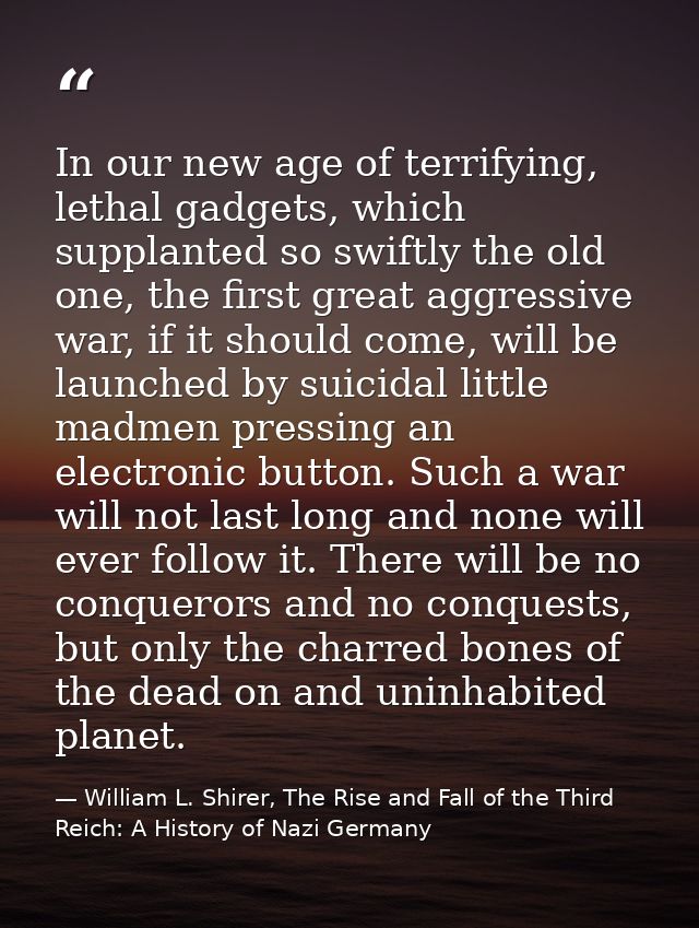 In our new age of terrifying, lethal gadgets, which supplanted so swiftly the old one, the first great aggressive war, i — William L. Shirer, The Rise and Fall of the Third Reich: A History of Nazi Germany