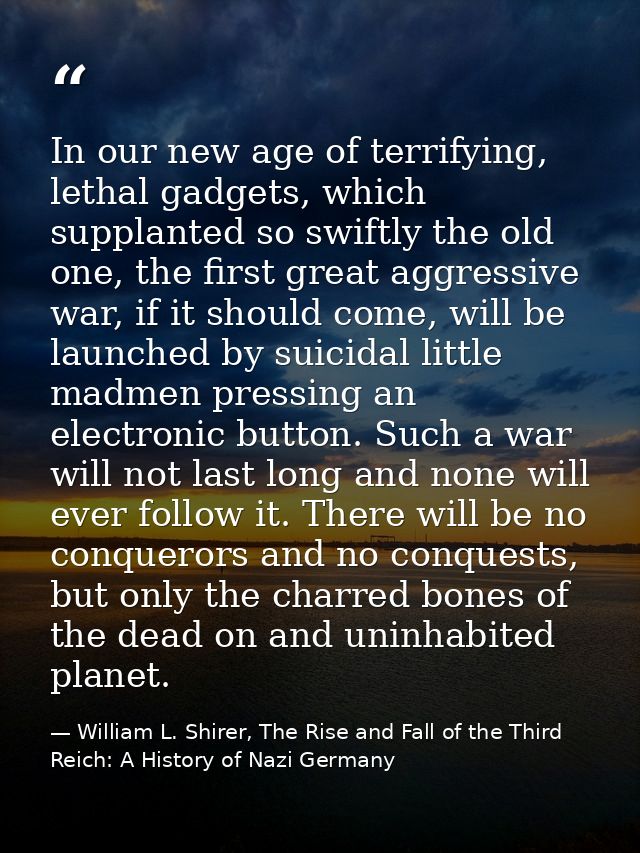 In our new age of terrifying, lethal gadgets, which supplanted so swiftly the old one, the first great aggressive war, i — William L. Shirer, The Rise and Fall of the Third Reich: A History of Nazi Germany