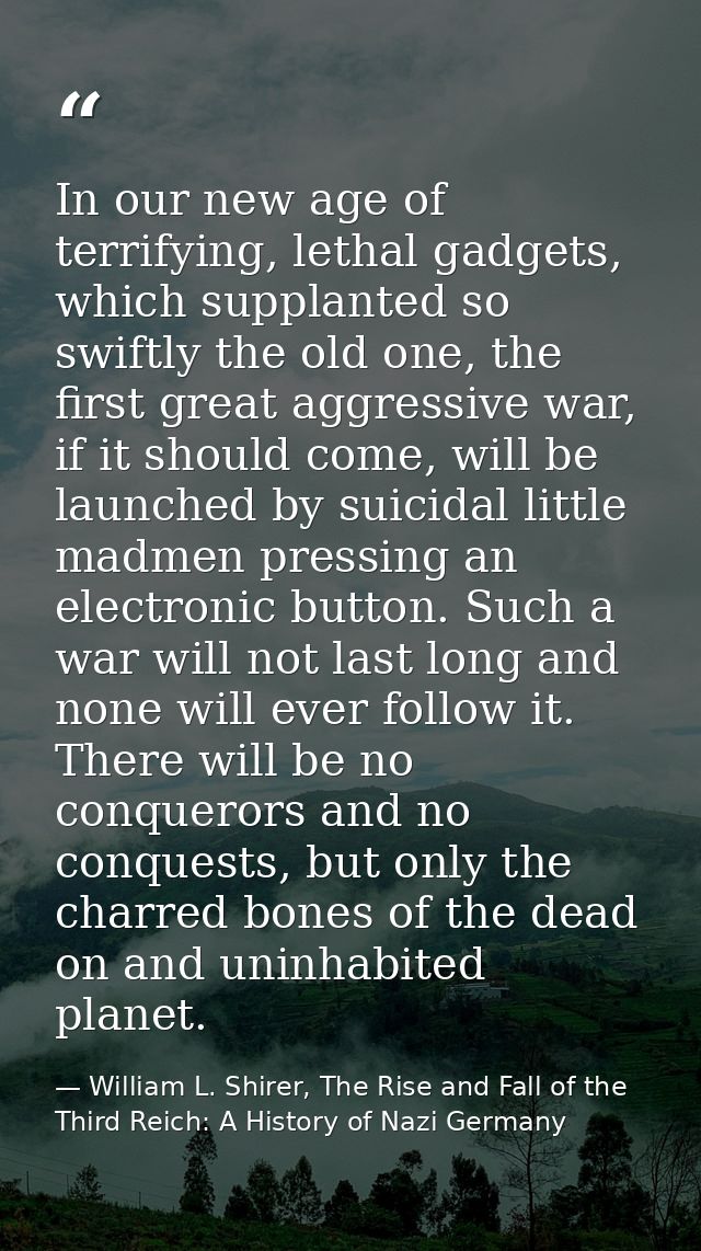 In our new age of terrifying, lethal gadgets, which supplanted so swiftly the old one, the first great aggressive war, i — William L. Shirer, The Rise and Fall of the Third Reich: A History of Nazi Germany
