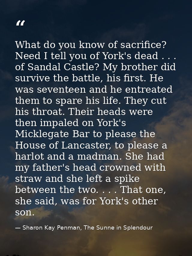 What do you know of sacrifice? Need I tell you of York's dead . . . of Sandal Castle? My brother did survive the battle, — Sharon Kay Penman, The Sunne in Splendour