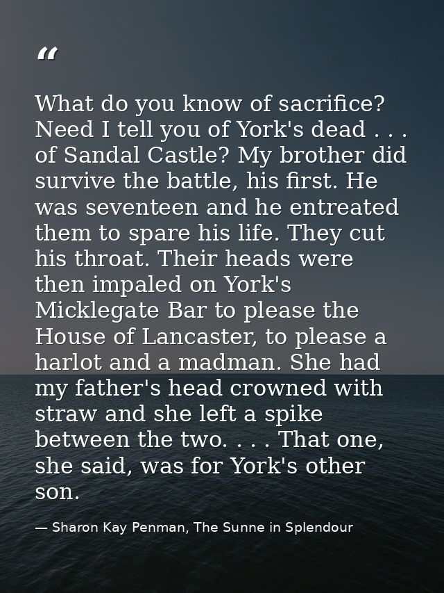 What do you know of sacrifice? Need I tell you of York's dead . . . of Sandal Castle? My brother did survive the battle, — Sharon Kay Penman, The Sunne in Splendour