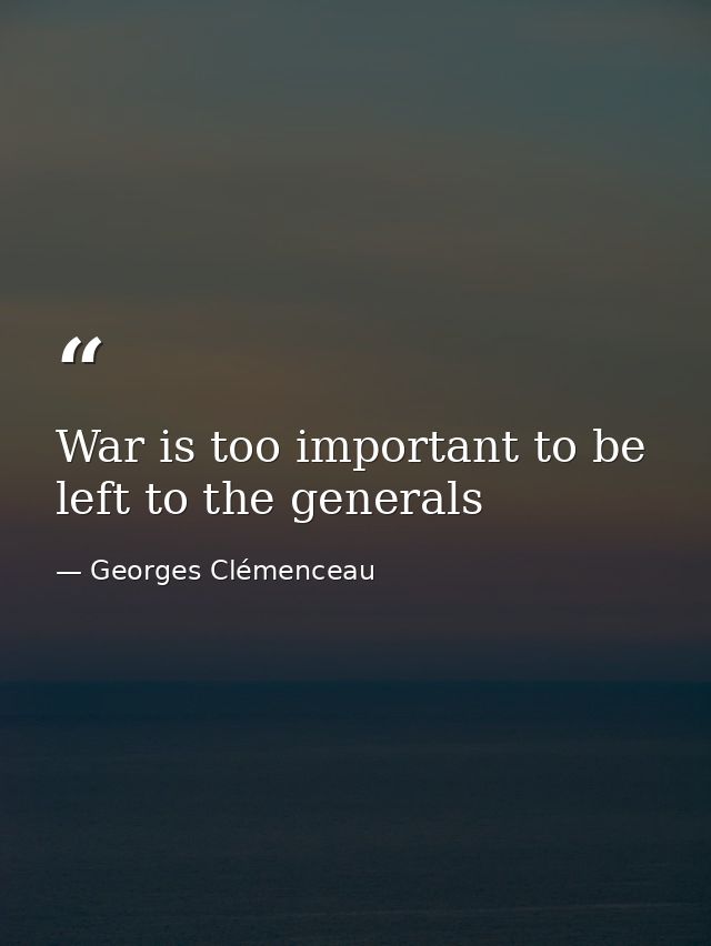 War is too important to be left to the generals — Georges Clémenceau