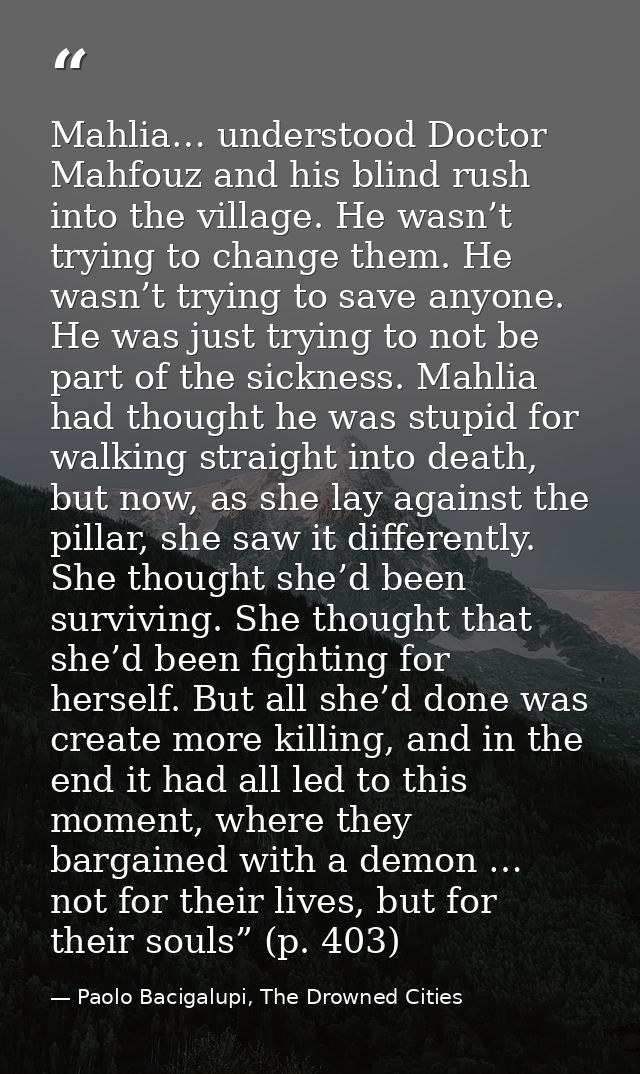 Mahlia… understood Doctor Mahfouz and his blind rush into the village. He wasn’t trying to change them. He wasn’t trying — Paolo Bacigalupi, The Drowned Cities