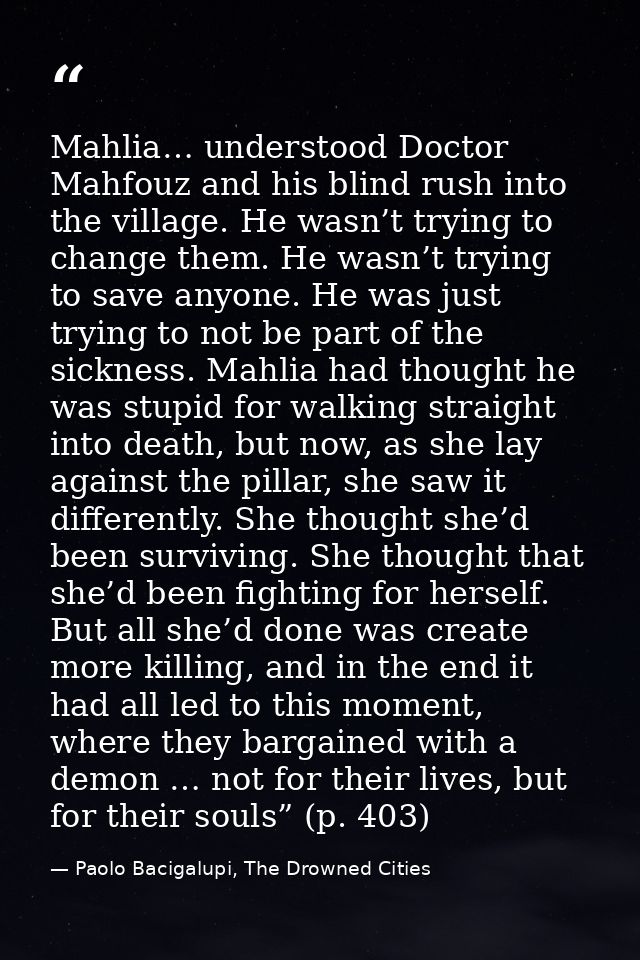 Mahlia… understood Doctor Mahfouz and his blind rush into the village. He wasn’t trying to change them. He wasn’t trying — Paolo Bacigalupi, The Drowned Cities