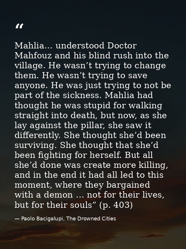 Mahlia… understood Doctor Mahfouz and his blind rush into the village. He wasn’t trying to change them. He wasn’t trying — Paolo Bacigalupi, The Drowned Cities