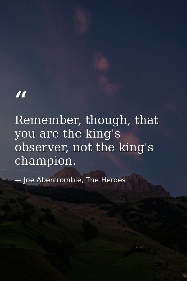 Remember, though, that you are the king's observer, not the king's champion. — Joe Abercrombie, The Heroes