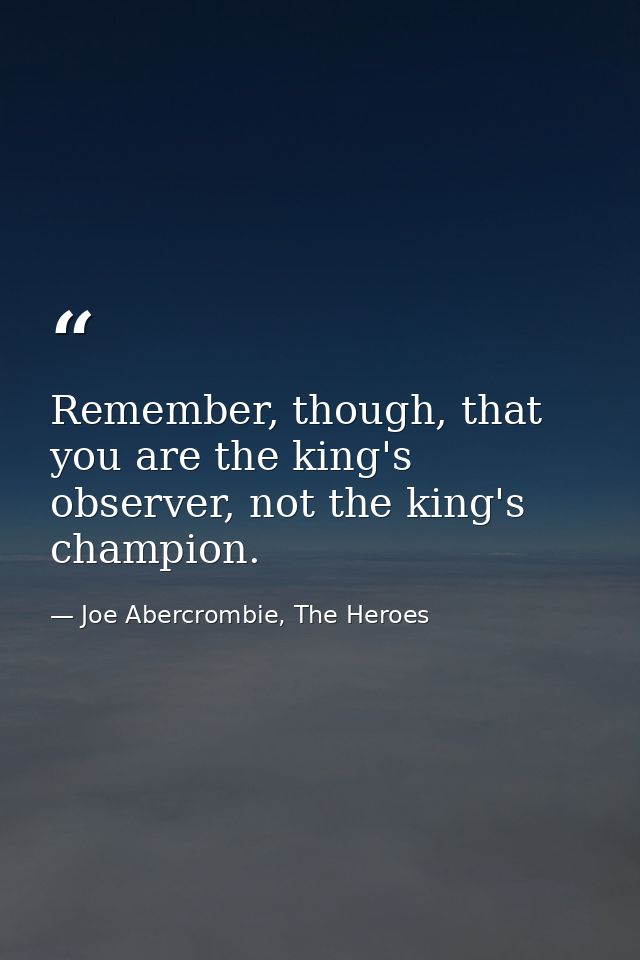 Remember, though, that you are the king's observer, not the king's champion. — Joe Abercrombie, The Heroes