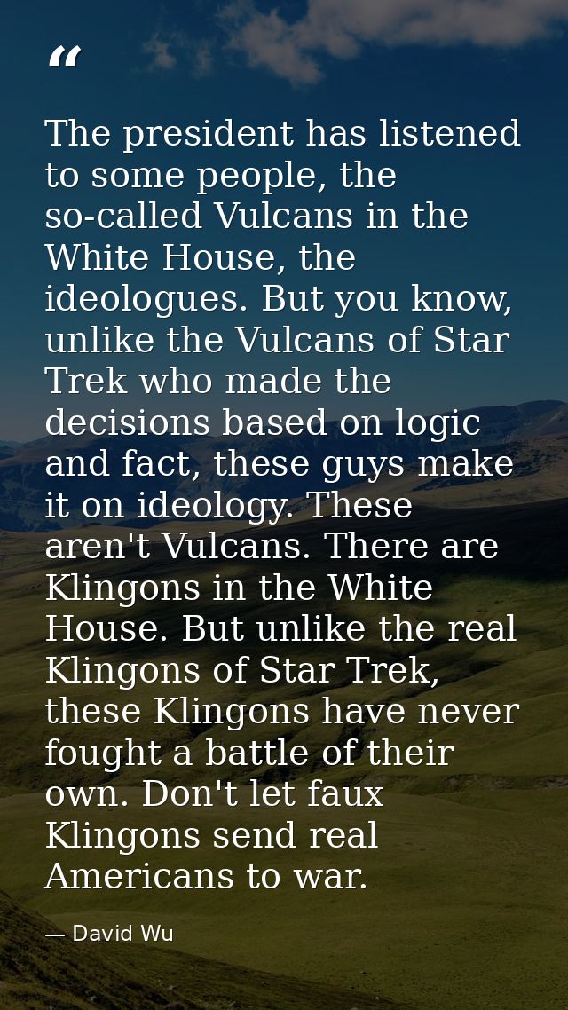 The president has listened to some people, the so-called Vulcans in the White House, the ideologues. But you know, unlik — David Wu